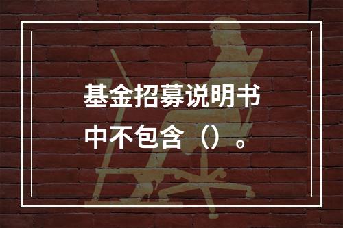 基金招募说明书中不包含（）。