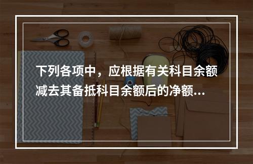 下列各项中，应根据有关科目余额减去其备抵科目余额后的净额填列