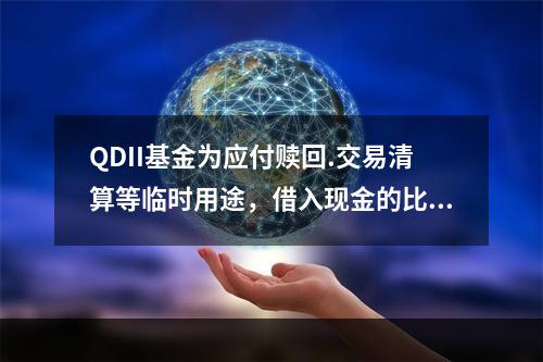 QDII基金为应付赎回.交易清算等临时用途，借入现金的比例不