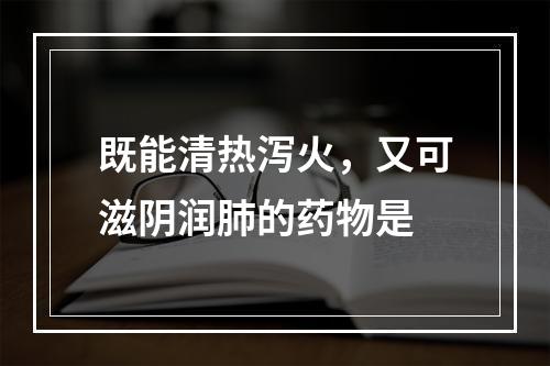 既能清热泻火，又可滋阴润肺的药物是