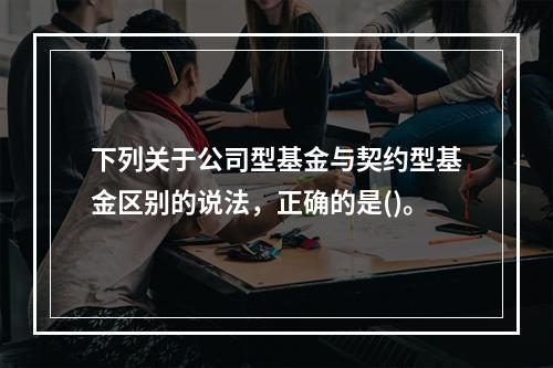 下列关于公司型基金与契约型基金区别的说法，正确的是()。