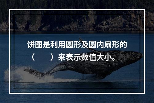 饼图是利用圆形及圆内扇形的（　　）来表示数值大小。