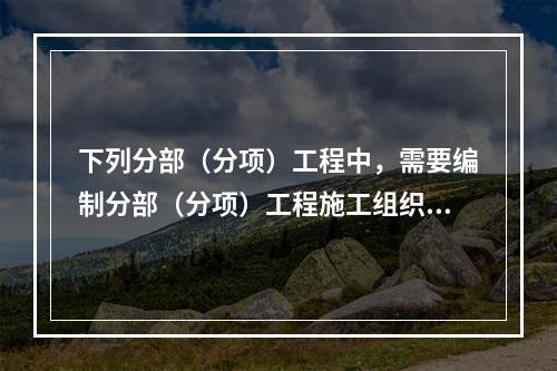 下列分部（分项）工程中，需要编制分部（分项）工程施工组织设计