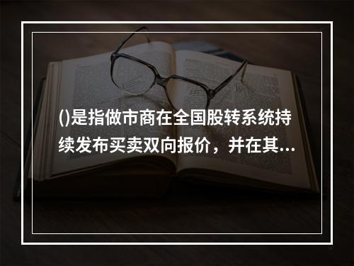 ()是指做市商在全国股转系统持续发布买卖双向报价，并在其报价