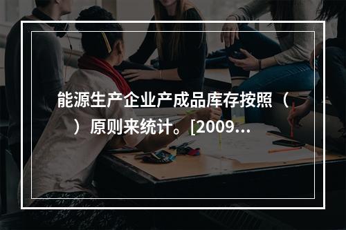 能源生产企业产成品库存按照（　　）原则来统计。[2009年初