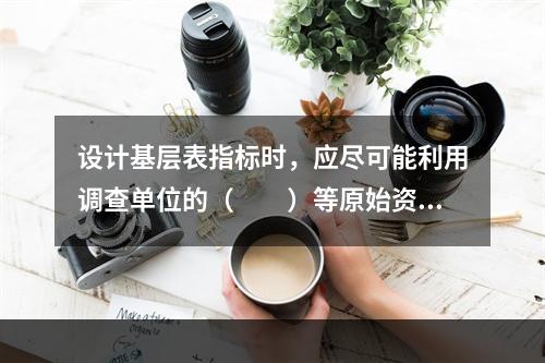 设计基层表指标时，应尽可能利用调查单位的（　　）等原始资料