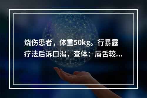 烧伤患者，体重50kg。行暴露疗法后诉口渴，查体：唇舌较干，