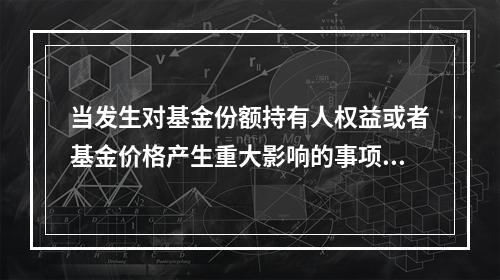 当发生对基金份额持有人权益或者基金价格产生重大影响的事项时，