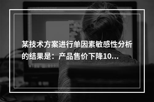 某技术方案进行单因素敏感性分析的结果是：产品售价下降10%时