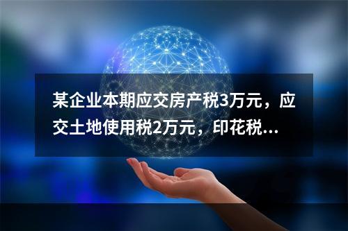 某企业本期应交房产税3万元，应交土地使用税2万元，印花税2万