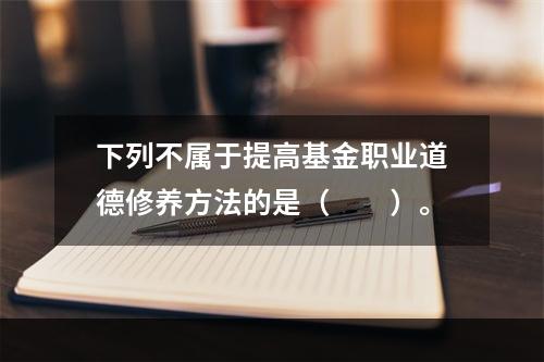 下列不属于提高基金职业道德修养方法的是（　　）。