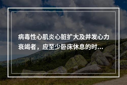 病毒性心肌炎心脏扩大及并发心力衰竭者，应至少卧床休息的时间是