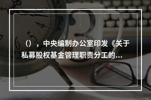 （），中央编制办公室印发《关于私募股权基金管理职责分工的通知