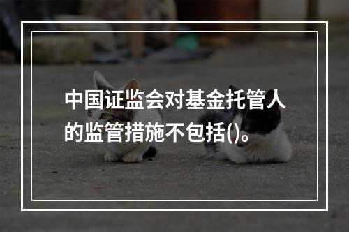 中国证监会对基金托管人的监管措施不包括()。