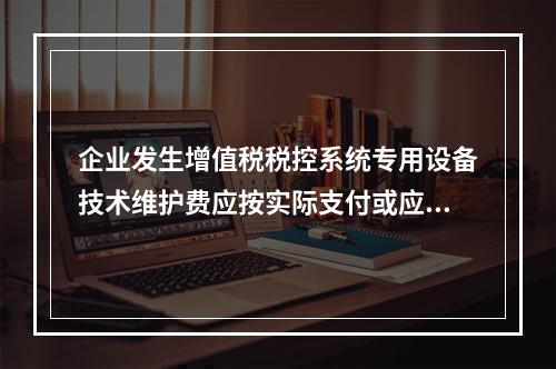 企业发生增值税税控系统专用设备技术维护费应按实际支付或应付的