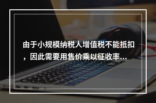 由于小规模纳税人增值税不能抵扣，因此需要用售价乘以征收率计算