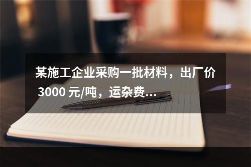 某施工企业采购一批材料，出厂价 3000 元/吨，运杂费是材