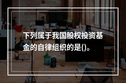 下列属于我国股权投资基金的自律组织的是()。