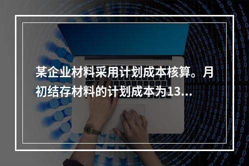 某企业材料采用计划成本核算。月初结存材料的计划成本为130万