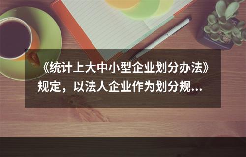 《统计上大中小型企业划分办法》规定，以法人企业作为划分规模