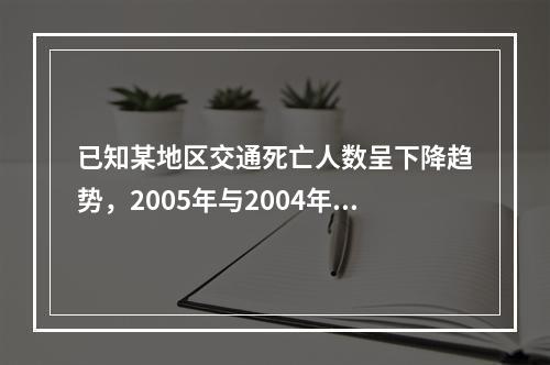 已知某地区交通死亡人数呈下降趋势，2005年与2004年相