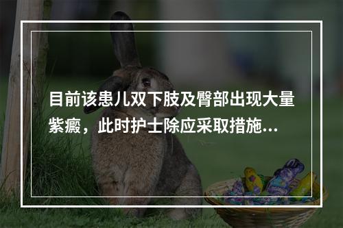 目前该患儿双下肢及臀部出现大量紫癜，此时护士除应采取措施保护