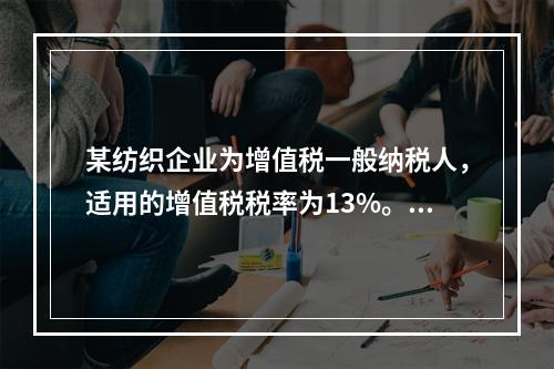 某纺织企业为增值税一般纳税人，适用的增值税税率为13%。该企