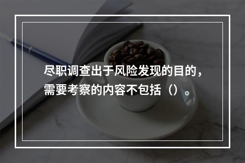 尽职调查出于风险发现的目的，需要考察的内容不包括（）。