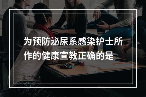 为预防泌尿系感染护士所作的健康宣教正确的是