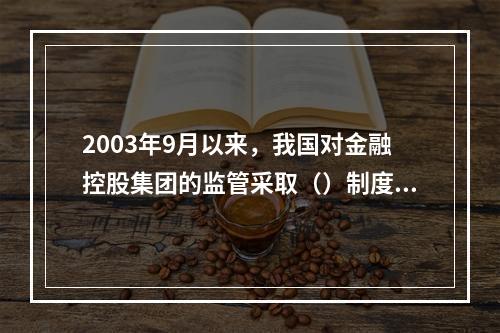 2003年9月以来，我国对金融控股集团的监管采取（）制度。