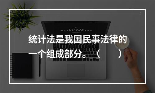 统计法是我国民事法律的一个组成部分。（　　）