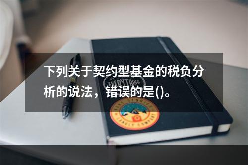 下列关于契约型基金的税负分析的说法，错误的是()。