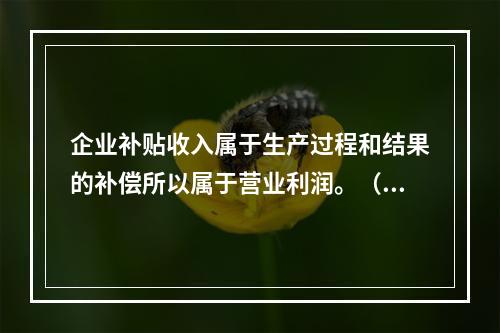 企业补贴收入属于生产过程和结果的补偿所以属于营业利润。（　　