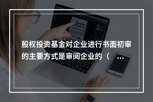 股权投资基金对企业进行书面初审的主要方式是审阅企业的（　　）