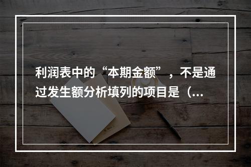 利润表中的“本期金额”，不是通过发生额分析填列的项目是（）。