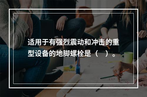 适用于有强烈震动和冲击的重型设备的地脚螺栓是（　）。