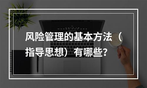 风险管理的基本方法（指导思想）有哪些？