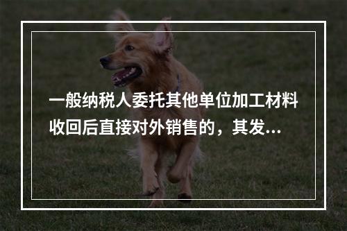 一般纳税人委托其他单位加工材料收回后直接对外销售的，其发生的