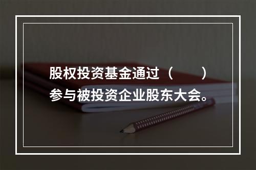 股权投资基金通过（　　）参与被投资企业股东大会。