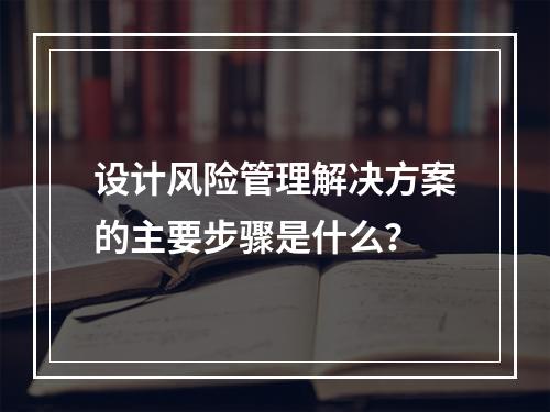 设计风险管理解决方案的主要步骤是什么？