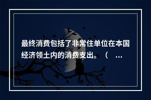 最终消费包括了非常住单位在本国经济领土内的消费支出。（　　）