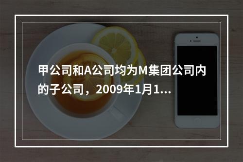 甲公司和A公司均为M集团公司内的子公司，2009年1月1日，