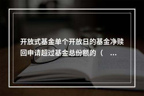 开放式基金单个开放日的基金净赎回申请超过基金总份额的（　　）