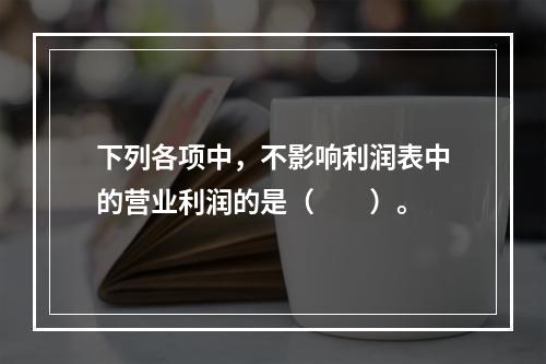 下列各项中，不影响利润表中的营业利润的是（　　）。