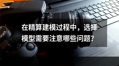 在精算建模过程中，选择模型需要注意哪些问题？