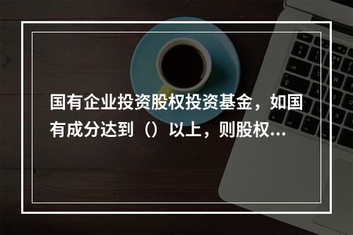 国有企业投资股权投资基金，如国有成分达到（）以上，则股权投资