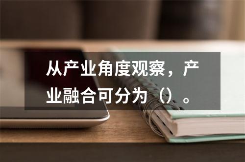 从产业角度观察，产业融合可分为（）。