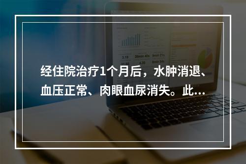 经住院治疗1个月后，水肿消退、血压正常、肉眼血尿消失。此时对