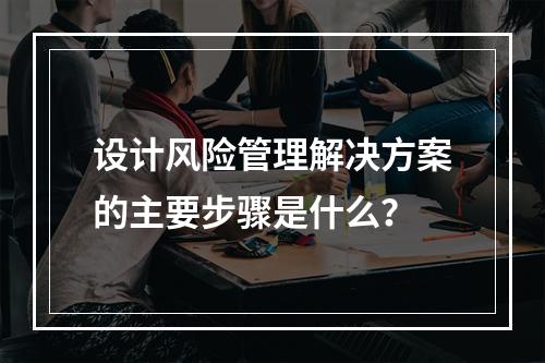 设计风险管理解决方案的主要步骤是什么？