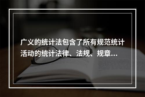 广义的统计法包含了所有规范统计活动的统计法律、法规、规章及规